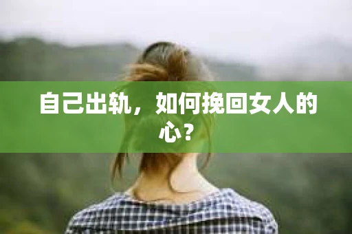 自己出轨，如何挽回女人的心？
