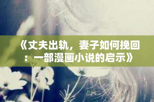 《丈夫出轨，妻子如何挽回：一部漫画小说的启示》