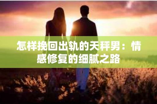 怎样挽回出轨的天秤男：情感修复的细腻之路