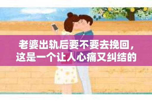 老婆出轨后要不要去挽回，这是一个让人心痛又纠结的问题。在这个问题上，每个人都有自己的看法和选择。今天，我就来和大家聊聊这个话题，希望能给大家带来一些帮助。