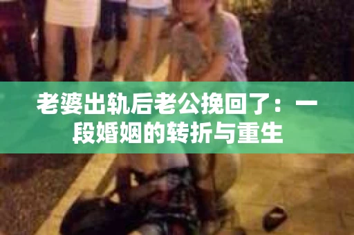 老婆出轨后老公挽回了：一段婚姻的转折与重生