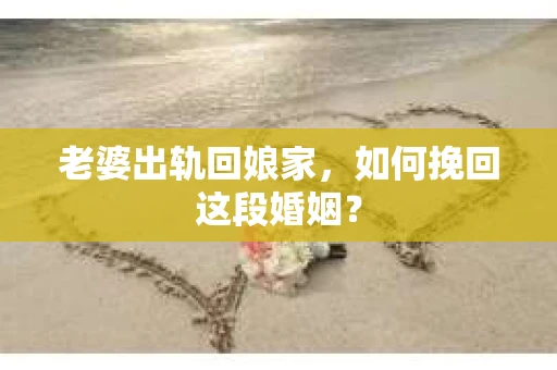 老婆出轨回娘家，如何挽回这段婚姻？