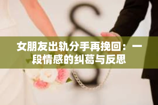 女朋友出轨分手再挽回：一段情感的纠葛与反思