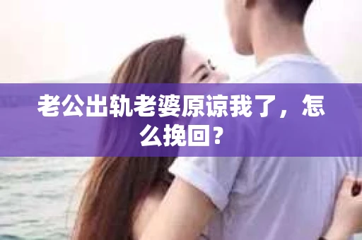 老公出轨老婆原谅我了，怎么挽回？
