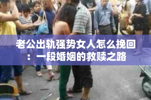老公出轨强势女人怎么挽回：一段婚姻的救赎之路