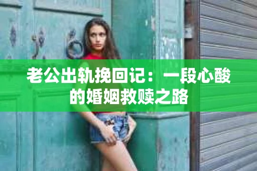 老公出轨挽回记：一段心酸的婚姻救赎之路