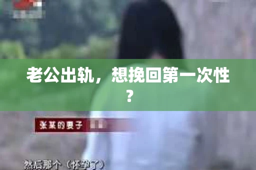 老公出轨,想挽回第一次性? 老公出轨,想挽回第一次性?
