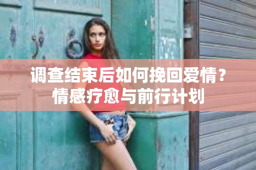调查结束后如何挽回爱情？情感疗愈与前行计划