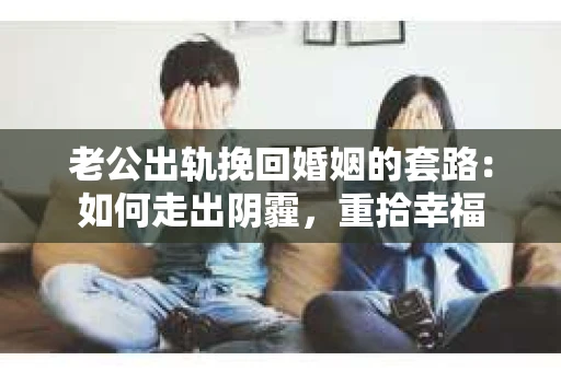 老公出轨挽回婚姻的套路：如何走出阴霾，重拾幸福