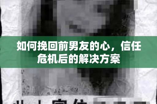 如何挽回前男友的心，信任危机后的解决方案