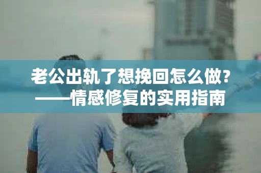 老公出轨了想挽回怎么做？——情感修复的实用指南