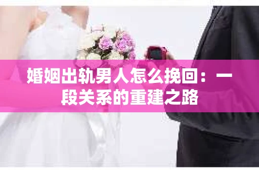 婚姻出轨男人怎么挽回：一段关系的重建之路