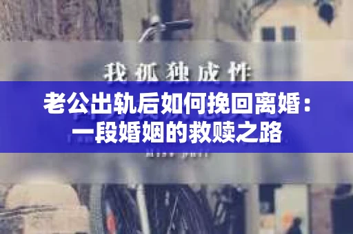 老公出轨后如何挽回离婚：一段婚姻的救赎之路