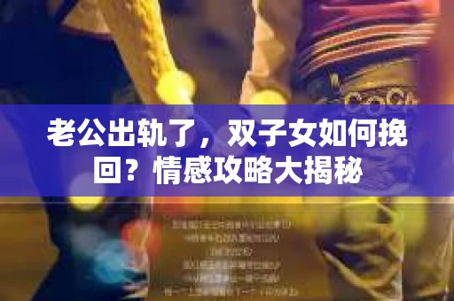 老公出轨了，双子女如何挽回？情感攻略大揭秘