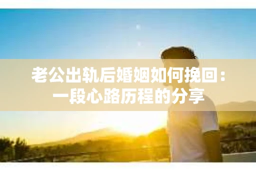 老公出轨后婚姻如何挽回：一段心路历程的分享