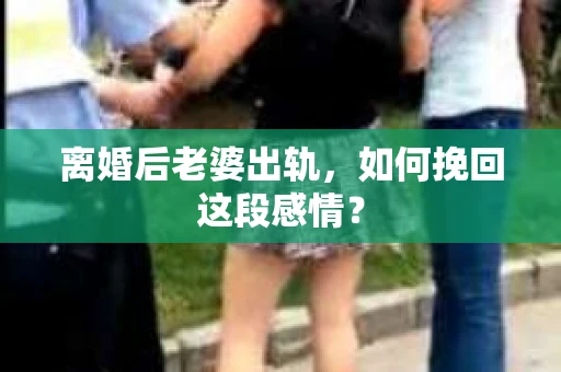 离婚后老婆出轨,如何挽回这段感情? 离婚后老婆出轨,如何挽回这段感情?