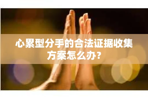心累型分手的合法证据收集方案怎么办？