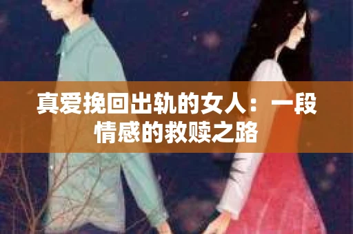 真爱挽回出轨的女人：一段情感的救赎之路