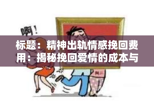 标题：精神出轨情感挽回费用：揭秘挽回爱情的成本与价值