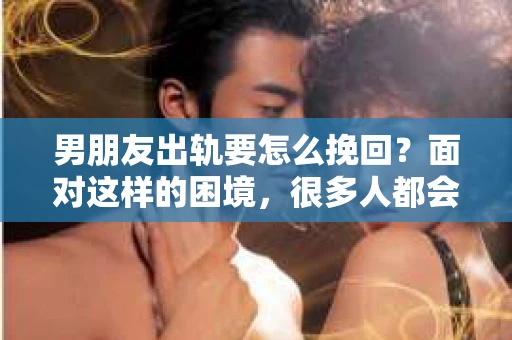 男朋友出轨要怎么挽回？面对这样的困境，很多人都会感到无助和痛苦。但请相信，无论情况多么复杂，总有解决问题的方法。今天，就让我来和大家聊聊，当男朋友出轨时，我们应该如何挽回这段感情。