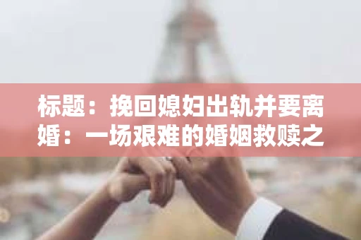 标题：挽回媳妇出轨并要离婚：一场艰难的婚姻救赎之路