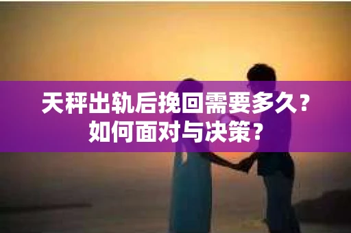 天秤出轨后挽回需要多久？如何面对与决策？