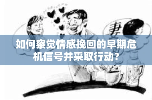 如何察觉情感挽回的早期危机信号并采取行动？