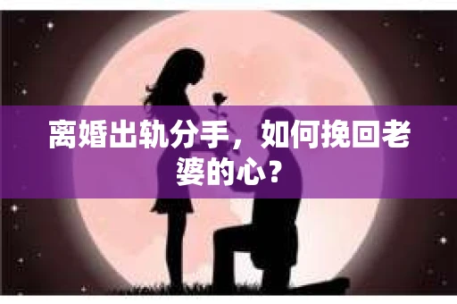 离婚出轨分手，如何挽回老婆的心？