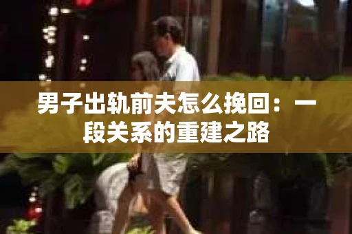 男子出轨前夫怎么挽回：一段关系的重建之路