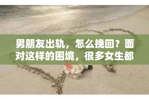 男朋友出轨，怎么挽回？面对这样的困境，很多女生都会感到无助和痛苦。但请相信，无论情况多么糟糕，都有可能找到解决问题的方法。今天，就让我来和大家聊聊，当男朋友出轨时，我们应该如何挽回这段感情。