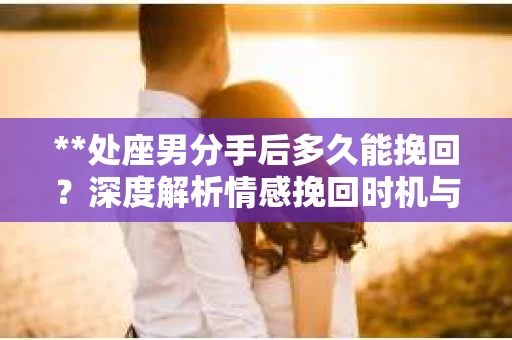 **处座男分手后多久能挽回？深度解析情感挽回时机与策略**