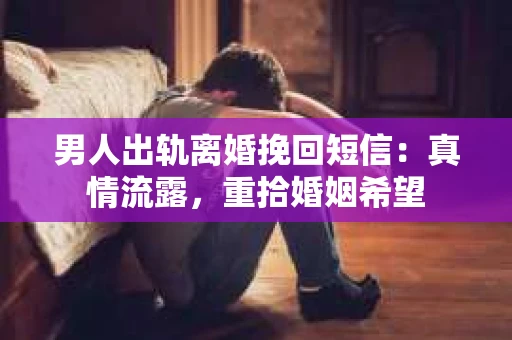 男人出轨离婚挽回短信：真情流露，重拾婚姻希望