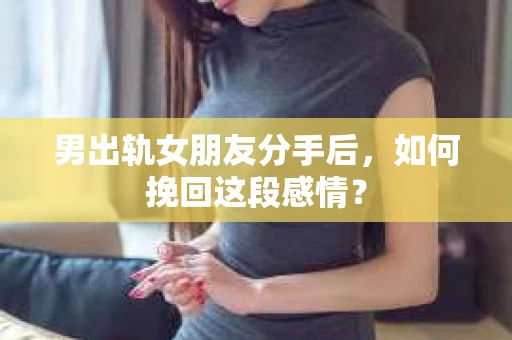 男出轨女朋友分手后，如何挽回这段感情？