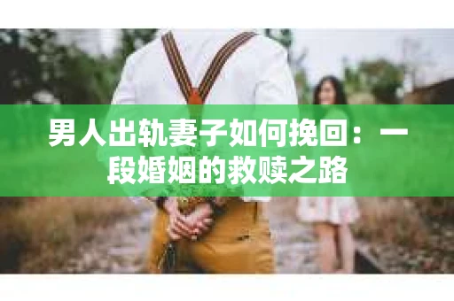 男人出轨妻子如何挽回：一段婚姻的救赎之路