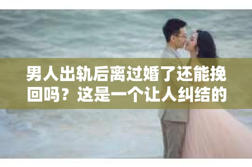 男人出轨后离过婚了还能挽回吗？这是一个让人纠结的问题。在这个充满变数的世界里，婚姻的稳固性似乎变得越来越难以保证。那么，当一个男人出轨后离婚了，他还有机会挽回这段婚姻吗？今天，我们就来探讨一下这个问题。