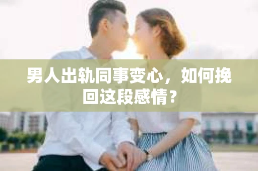 男人出轨同事变心，如何挽回这段感情？