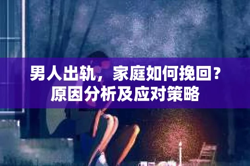 男人出轨，家庭如何挽回？原因分析及应对策略