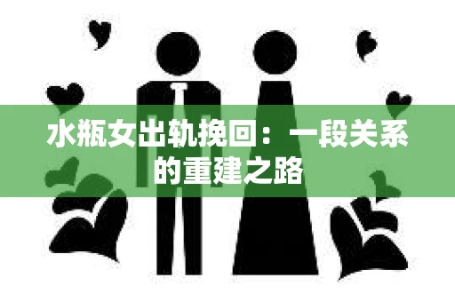 水瓶女出轨挽回：一段关系的重建之路