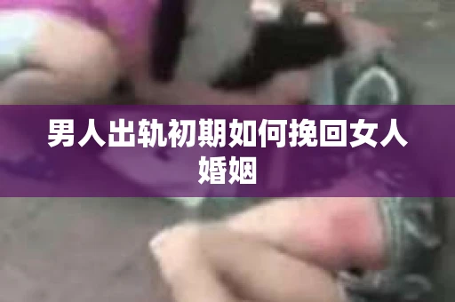 男人出轨初期如何挽回女人婚姻