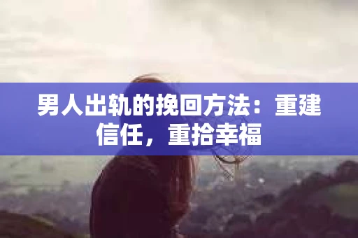 男人出轨的挽回方法：重建信任，重拾幸福