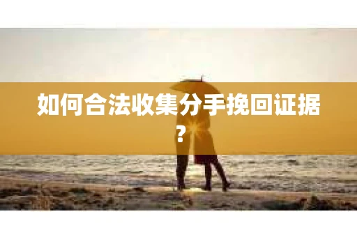 如何合法收集分手挽回证据？