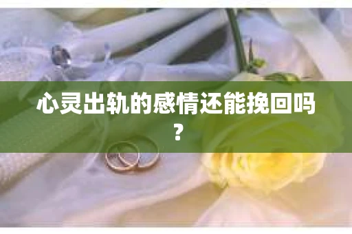 心灵出轨的感情还能挽回吗？