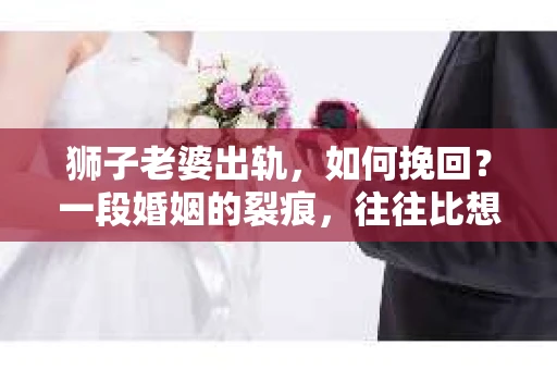狮子老婆出轨，如何挽回？一段婚姻的裂痕，往往比想象中更难以修复。但面对这样的困境，我们仍可以尝试寻找解决问题的方法。以下，我将结合实际情况，分享一些关于如何挽回狮子老婆出轨的心得。