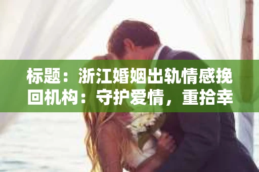 标题：浙江婚姻出轨情感挽回机构：守护爱情，重拾幸福