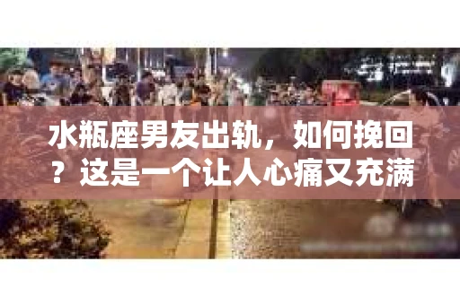 水瓶座男友出轨，如何挽回？这是一个让人心痛又充满挑战的问题。在爱情的世界里，我们总是希望找到那个对的人，但现实往往不尽如人意。今天，就让我们一起来探讨一下，当水瓶座男友出轨时，我们该如何挽回这段感情。