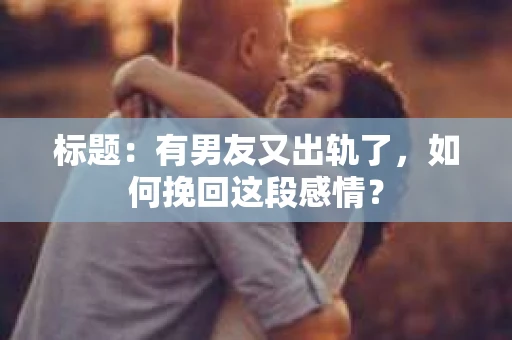 标题：有男友又出轨了，如何挽回这段感情？
