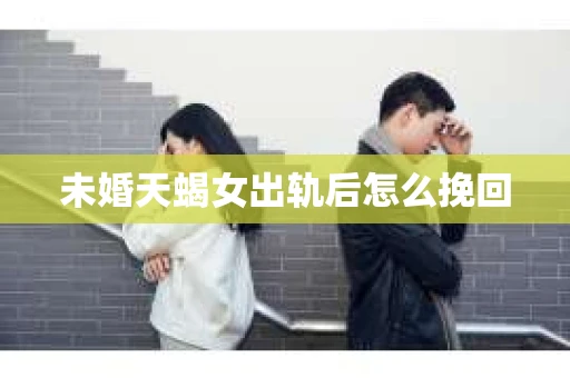 未婚天蝎女出轨后怎么挽回
