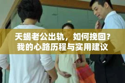 天蝎老公出轨，如何挽回？我的心路历程与实用建议