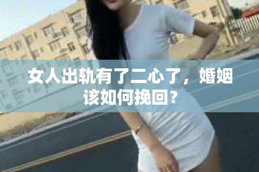 女人出轨有了二心了，婚姻该如何挽回？
