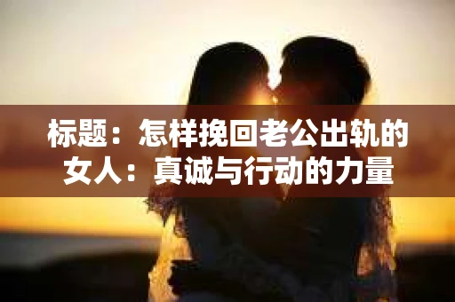 标题：怎样挽回老公出轨的女人：真诚与行动的力量